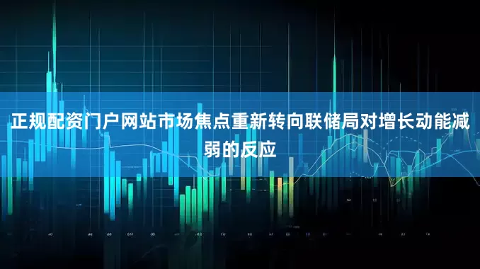 正规配资门户网站市场焦点重新转向联储局对增长动能减弱的反应