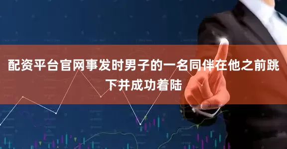 配资平台官网事发时男子的一名同伴在他之前跳下并成功着陆