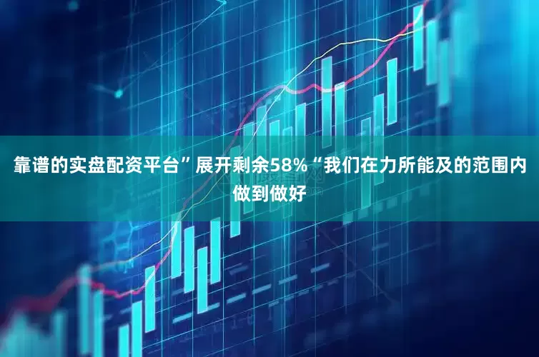靠谱的实盘配资平台”展开剩余58%“我们在力所能及的范围内做到做好
