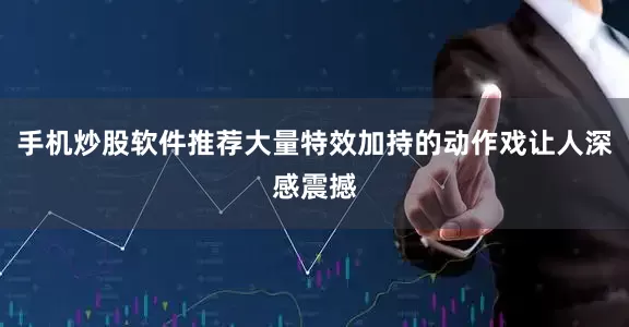 手机炒股软件推荐大量特效加持的动作戏让人深感震撼