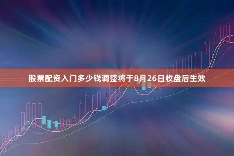 股票配资入门多少钱调整将于8月26日收盘后生效