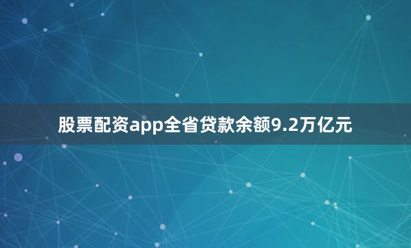 股票配资app全省贷款余额9.2万亿元