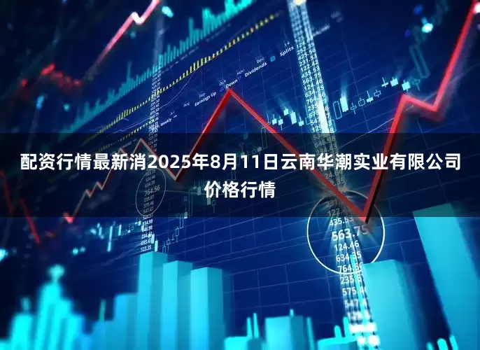 配资行情最新消2025年8月11日云南华潮实业有限公司价格行情