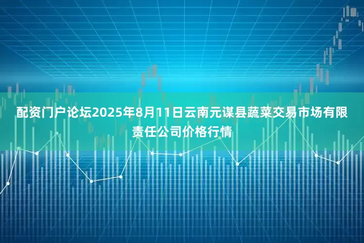 配资门户论坛2025年8月11日云南元谋县蔬菜交易市场有限责任公司价格行情