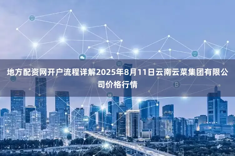 地方配资网开户流程详解2025年8月11日云南云菜集团有限公司价格行情