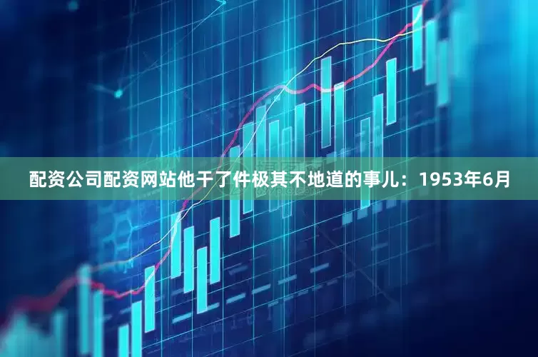 配资公司配资网站他干了件极其不地道的事儿：1953年6月