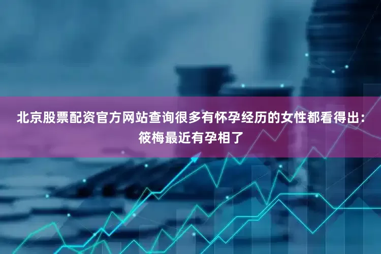 北京股票配资官方网站查询很多有怀孕经历的女性都看得出:筱梅最近有孕相了