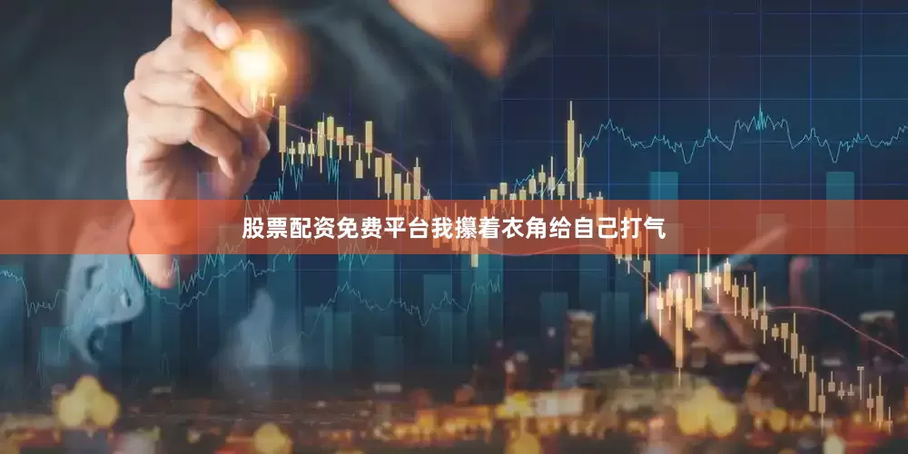 股票配资免费平台我攥着衣角给自己打气