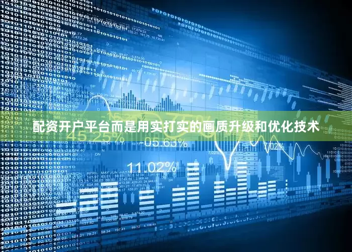 配资开户平台而是用实打实的画质升级和优化技术