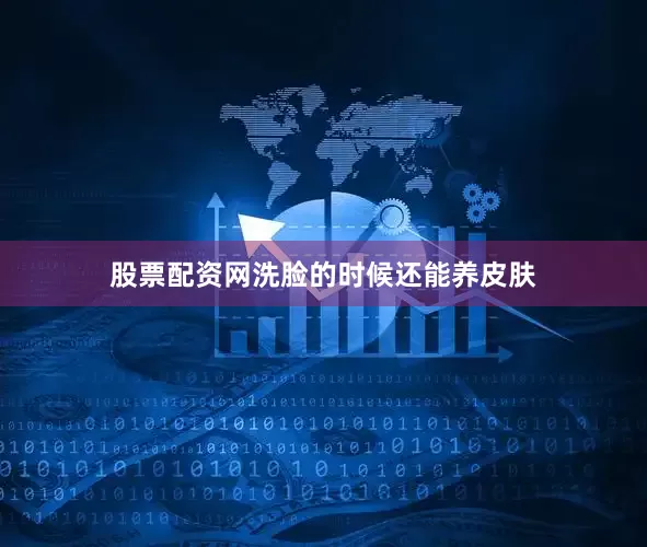 股票配资网洗脸的时候还能养皮肤