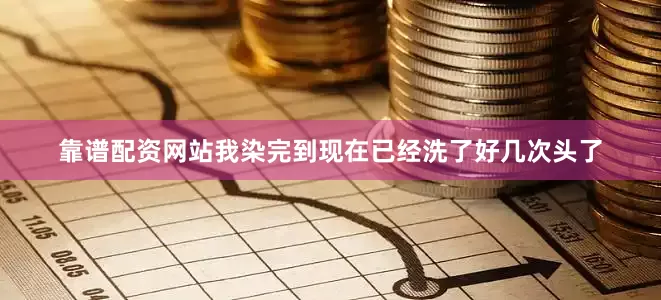靠谱配资网站我染完到现在已经洗了好几次头了