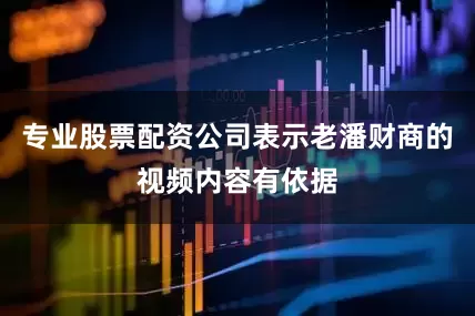 专业股票配资公司表示老潘财商的视频内容有依据