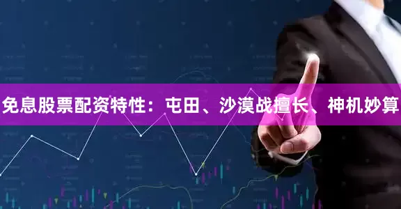 免息股票配资特性：屯田、沙漠战擅长、神机妙算