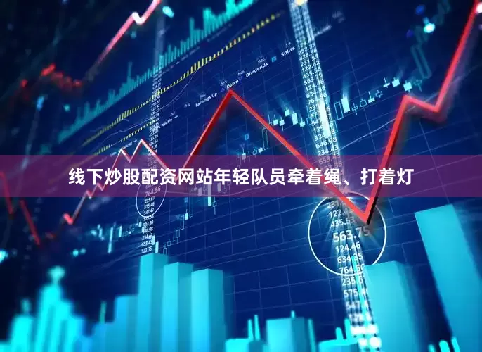 线下炒股配资网站年轻队员牵着绳、打着灯