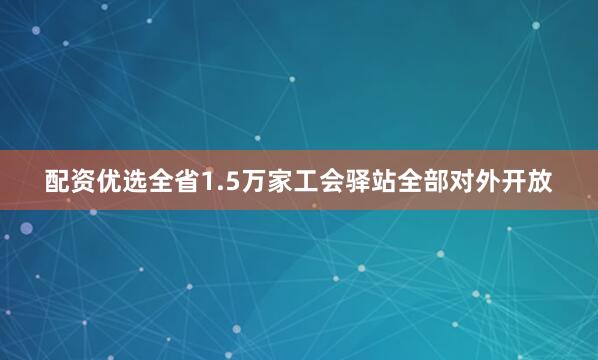 配资优选全省1.5万家工会驿站全部对外开放