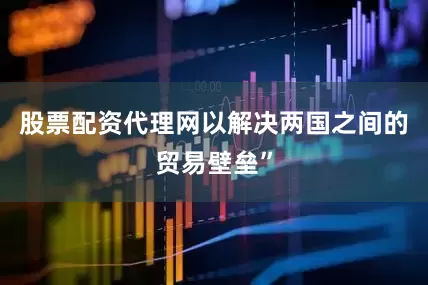 股票配资代理网以解决两国之间的贸易壁垒”