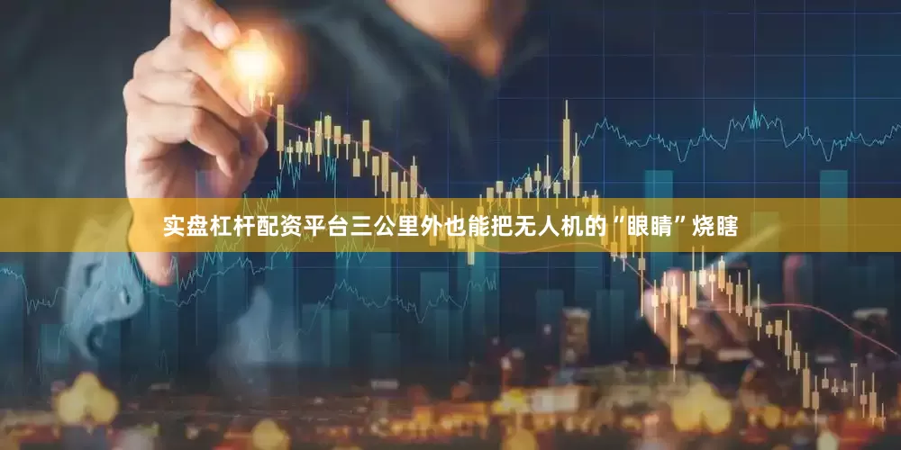 实盘杠杆配资平台三公里外也能把无人机的“眼睛”烧瞎