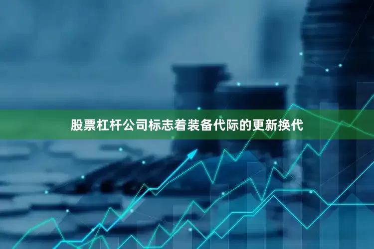 股票杠杆公司标志着装备代际的更新换代