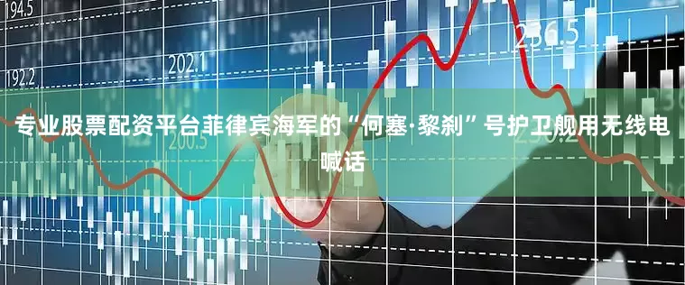 专业股票配资平台菲律宾海军的“何塞·黎刹”号护卫舰用无线电喊话