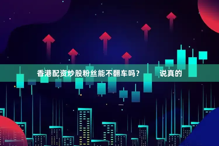 香港配资炒股粉丝能不翻车吗？        说真的