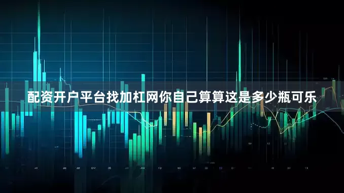 配资开户平台找加杠网你自己算算这是多少瓶可乐