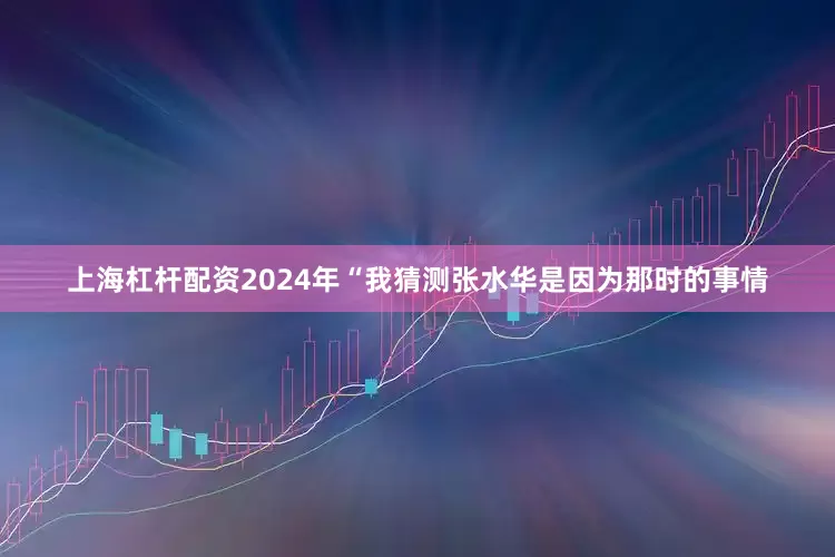 上海杠杆配资2024年“我猜测张水华是因为那时的事情