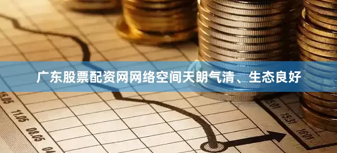 广东股票配资网网络空间天朗气清、生态良好