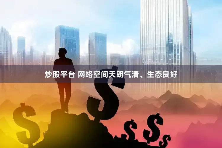 炒股平台 　　网络空间天朗气清、生态良好