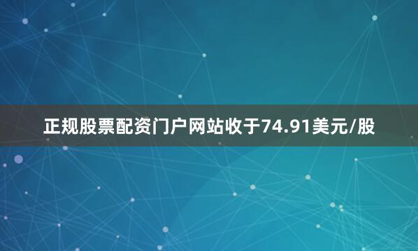 正规股票配资门户网站收于74.91美元/股