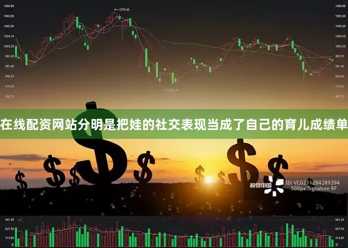 在线配资网站分明是把娃的社交表现当成了自己的育儿成绩单