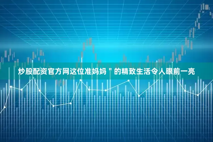 炒股配资官方网这位准妈妈＂的精致生活令人眼前一亮