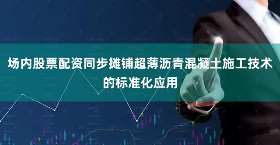 场内股票配资同步摊铺超薄沥青混凝土施工技术的标准化应用