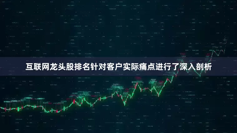 互联网龙头股排名针对客户实际痛点进行了深入剖析