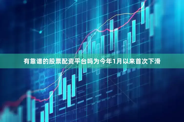 有靠谱的股票配资平台吗为今年1月以来首次下滑