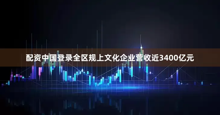 配资中国登录全区规上文化企业营收近3400亿元