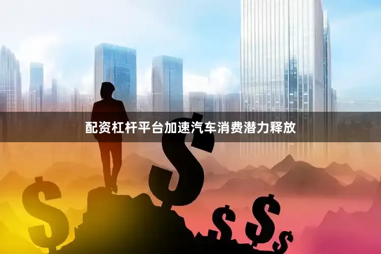 配资杠杆平台加速汽车消费潜力释放