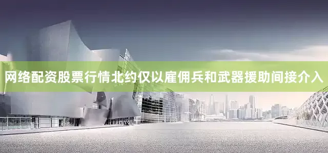 网络配资股票行情北约仅以雇佣兵和武器援助间接介入