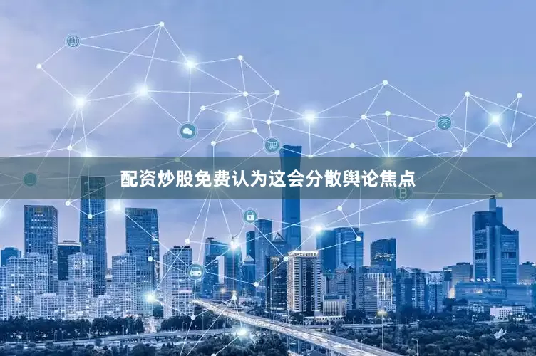 配资炒股免费认为这会分散舆论焦点