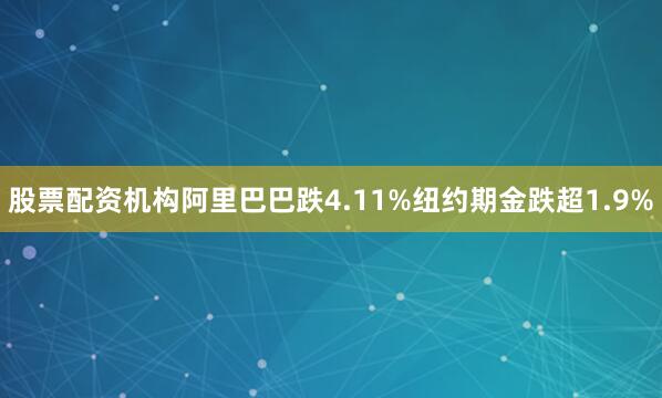 股票配资机构阿里巴巴跌4.11%　　纽约期金跌超1.9%