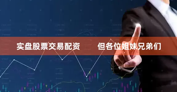 实盘股票交易配资        但各位姐妹兄弟们