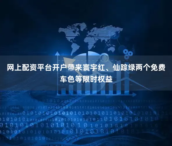 网上配资平台开户带来寰宇红、仙踪绿两个免费车色等限时权益