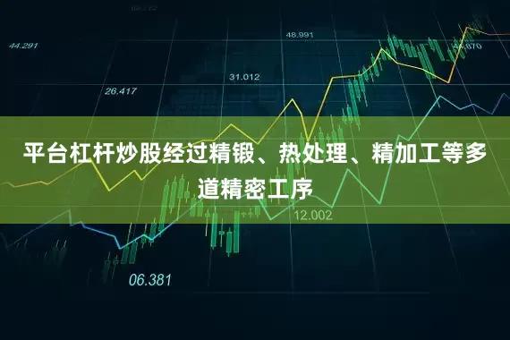 平台杠杆炒股经过精锻、热处理、精加工等多道精密工序