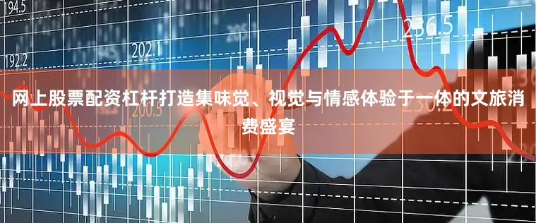 网上股票配资杠杆打造集味觉、视觉与情感体验于一体的文旅消费盛宴