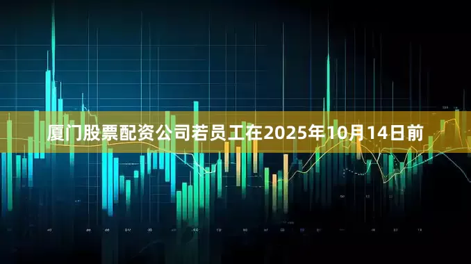 厦门股票配资公司若员工在2025年10月14日前