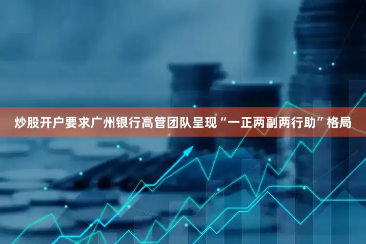 炒股开户要求广州银行高管团队呈现“一正两副两行助”格局