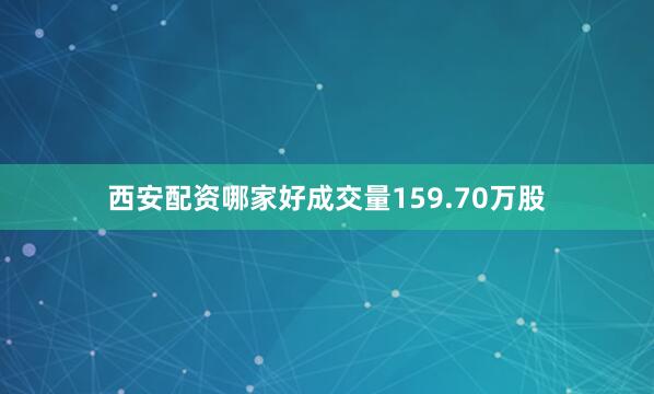 西安配资哪家好成交量159.70万股