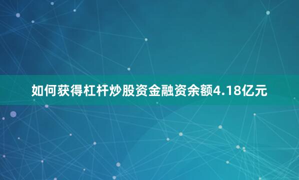 如何获得杠杆炒股资金融资余额4.18亿元