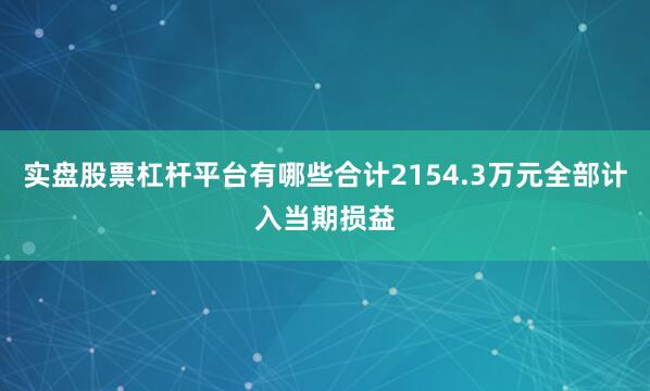 实盘股票杠杆平台有哪些合计2154.3万元全部计入当期损益