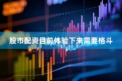 股市配资目前体验下来需要格斗
