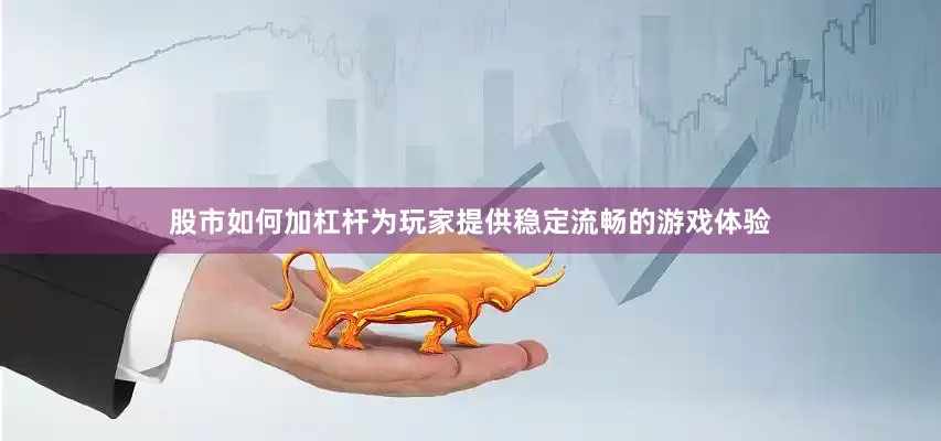 股市如何加杠杆为玩家提供稳定流畅的游戏体验